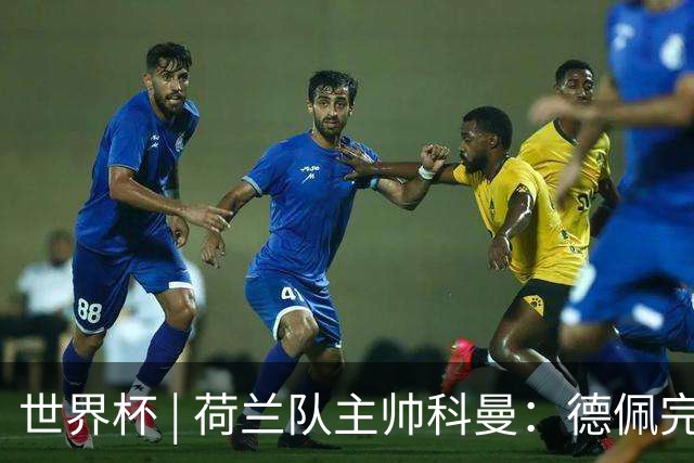 世界杯 | 荷兰队主帅科曼：德佩完全有能力首发出战